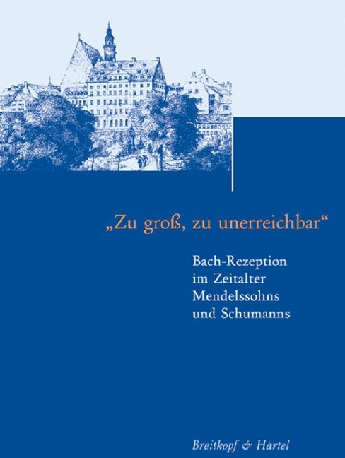 Beiträge zur Geschichte der Bach-Rezeption - Vol.1: ""Zu groß, zu unerreichbar"" - Bach-Rezeption im Zeitalter Mendelssohns und Schumanns